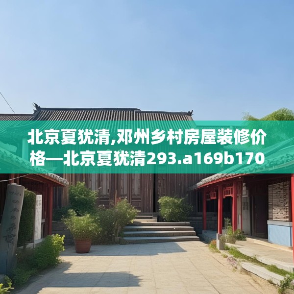 北京夏犹清,邓州乡村房屋装修价格—北京夏犹清293.a169b170c173fgy.180fds