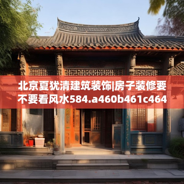 北京夏犹清建筑装饰|房子装修要不要看风水584.a460b461c464fgy.471wew