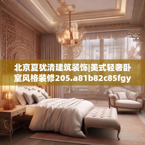 北京夏犹清建筑装饰|美式轻奢卧室风格装修205.a81b82c85fgy.92fdsfds