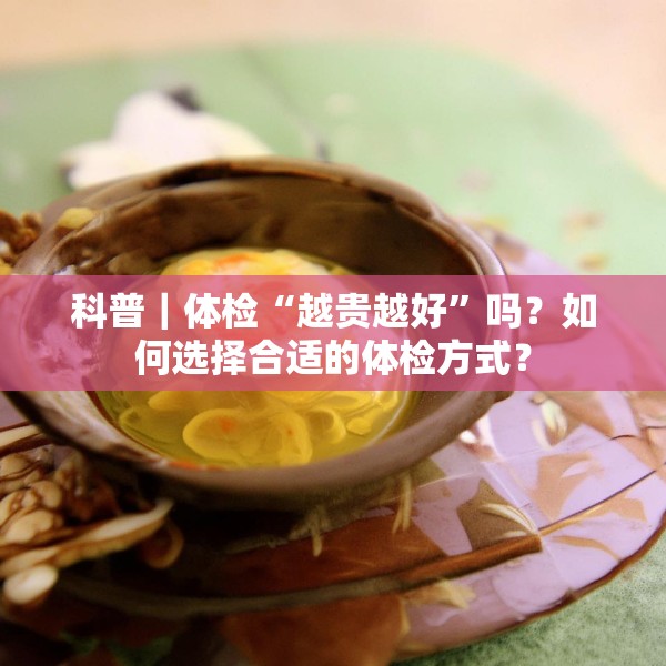 科普｜体检“越贵越好”吗？如何选择合适的体检方式？