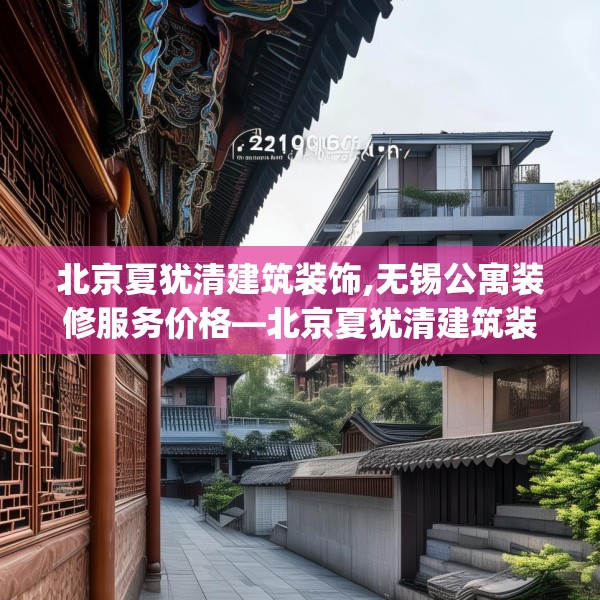 北京夏犹清建筑装饰,无锡公寓装修服务价格—北京夏犹清建筑装饰219.a95b96c99fgy.106uyk