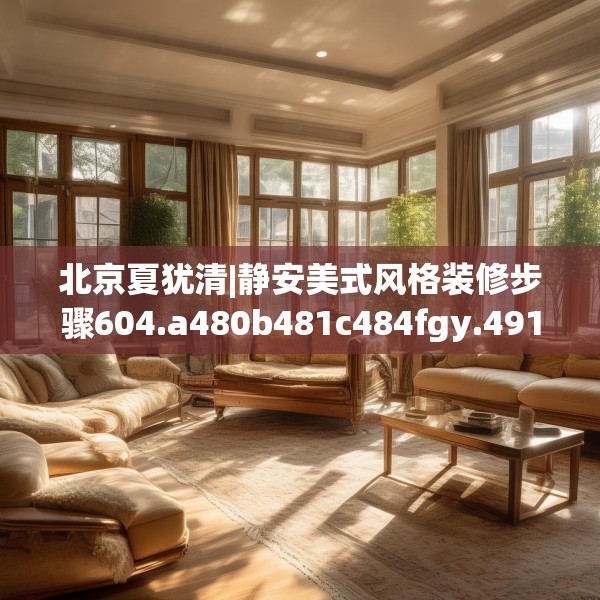 北京夏犹清|静安美式风格装修步骤604.a480b481c484fgy.491sdA