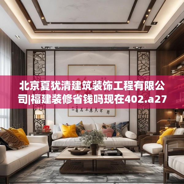 北京夏犹清建筑装饰工程有限公司|福建装修省钱吗现在402.a278b279c282fgy.289dsfds