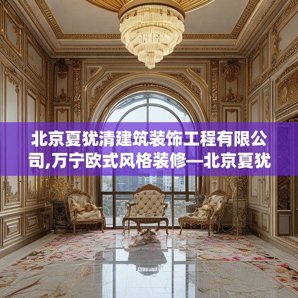 北京夏犹清建筑装饰工程有限公司,万宁欧式风格装修—北京夏犹清建筑装饰工程有限公司338.a214b215c218fgy.225xczxv