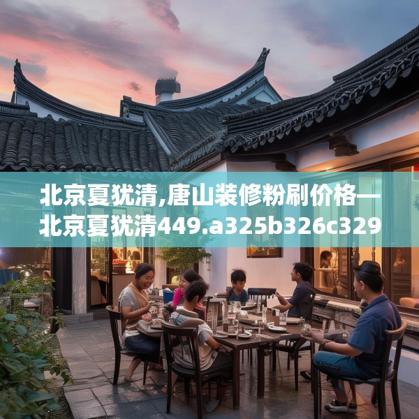 北京夏犹清,唐山装修粉刷价格—北京夏犹清449.a325b326c329fgy.336bnbn