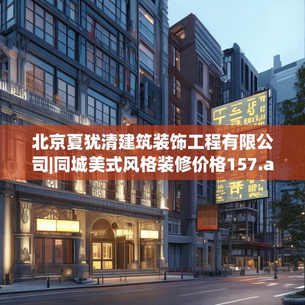 北京夏犹清建筑装饰工程有限公司|同城美式风格装修价格157.a33b34c37fgy.44poiy