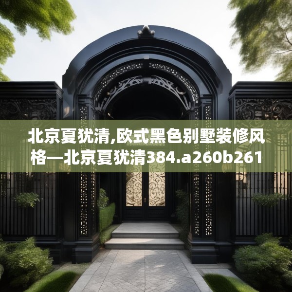 北京夏犹清,欧式黑色别墅装修风格—北京夏犹清384.a260b261c264fgy.271dsfds