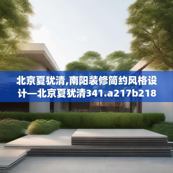 北京夏犹清,南阳装修简约风格设计—北京夏犹清341.a217b218c221fgy.228bnbn