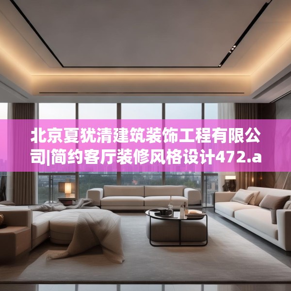 北京夏犹清建筑装饰工程有限公司|简约客厅装修风格设计472.a348b349c352fgy.359htyj
