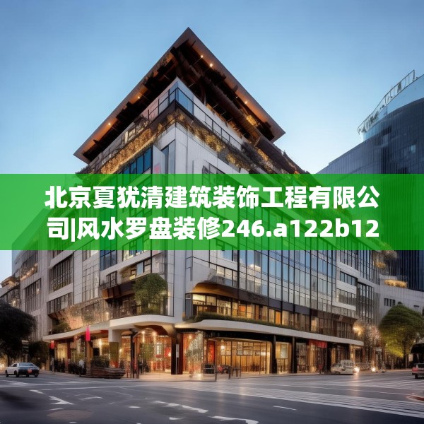 北京夏犹清建筑装饰工程有限公司|风水罗盘装修246.a122b123c126fgy.133lkjl
