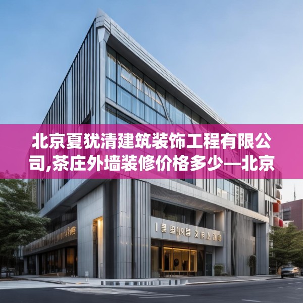 北京夏犹清建筑装饰工程有限公司,茶庄外墙装修价格多少—北京夏犹清建筑装饰工程有限公司304.a180b181c184fgy.191dewqe