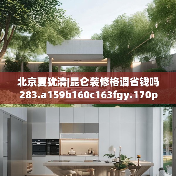 北京夏犹清|昆仑装修格调省钱吗283.a159b160c163fgy.170poiy