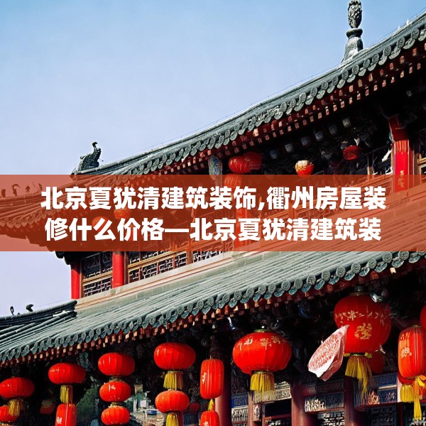 北京夏犹清建筑装饰,衢州房屋装修什么价格—北京夏犹清建筑装饰344.a220b221c224fgy.23176672
