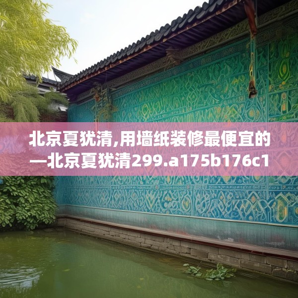 北京夏犹清,用墙纸装修最便宜的—北京夏犹清299.a175b176c179fgy.186cvcx
