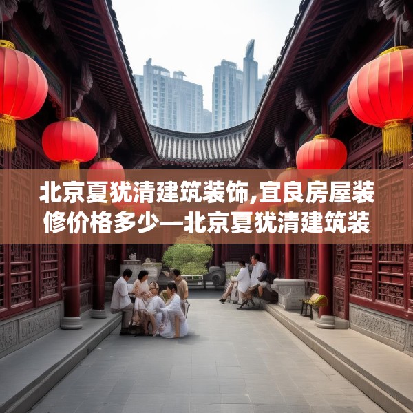 北京夏犹清建筑装饰,宜良房屋装修价格多少—北京夏犹清建筑装饰469.a345b346c349fgy.356jhhj