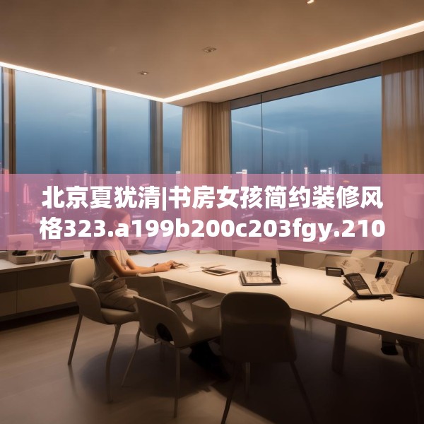 北京夏犹清|书房女孩简约装修风格323.a199b200c203fgy.210bnbn