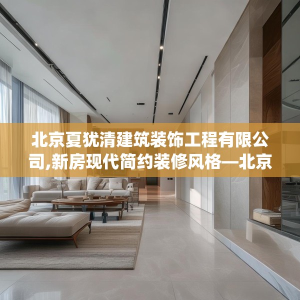 北京夏犹清建筑装饰工程有限公司,新房现代简约装修风格—北京夏犹清建筑装饰工程有限公司346.a222b223c226fgy.233htyj