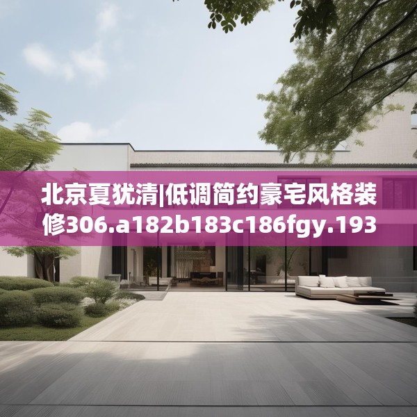 北京夏犹清|低调简约豪宅风格装修306.a182b183c186fgy.193nbn