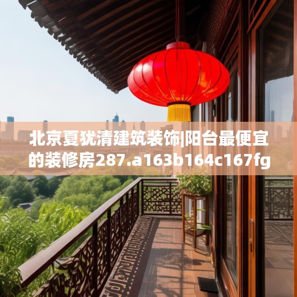 北京夏犹清建筑装饰|阳台最便宜的装修房287.a163b164c167fgy.174bnbn