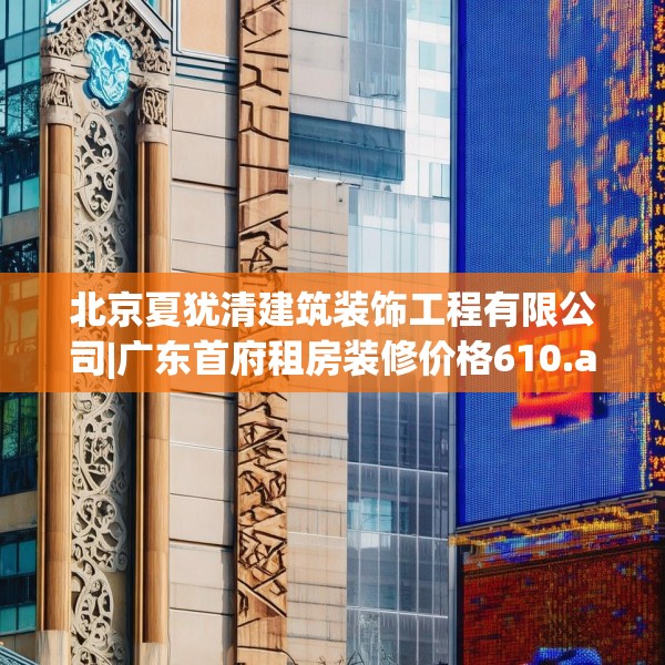 北京夏犹清建筑装饰工程有限公司|广东首府租房装修价格610.a486b487c490fgy.497dewqe