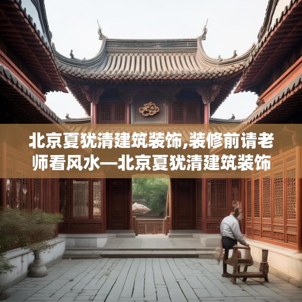 北京夏犹清建筑装饰,装修前请老师看风水—北京夏犹清建筑装饰408.a284b285c288fgy.295lkjl