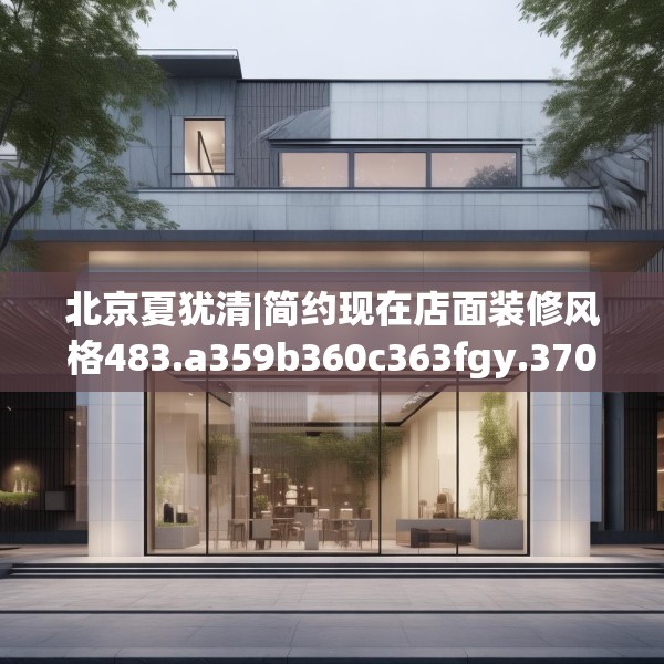 北京夏犹清|简约现在店面装修风格483.a359b360c363fgy.370fhsg