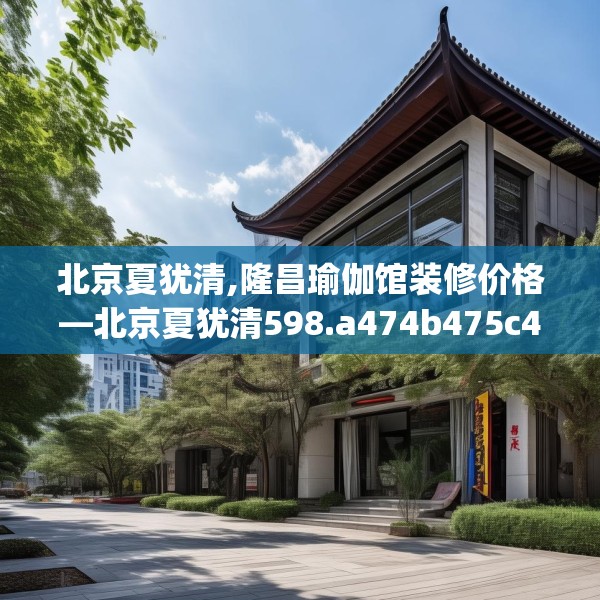 北京夏犹清,隆昌瑜伽馆装修价格—北京夏犹清598.a474b475c478fgy.485htyj