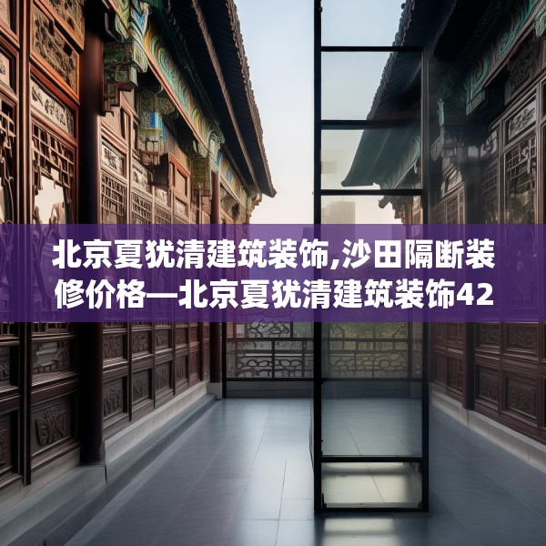 北京夏犹清建筑装饰,沙田隔断装修价格—北京夏犹清建筑装饰427.a303b304c307fgy.314poiy
