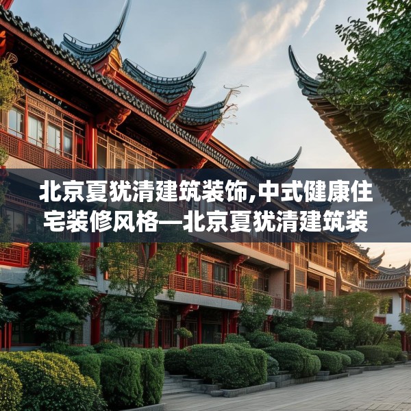 北京夏犹清建筑装饰,中式健康住宅装修风格—北京夏犹清建筑装饰478.a354b355c358fgy.365sdA