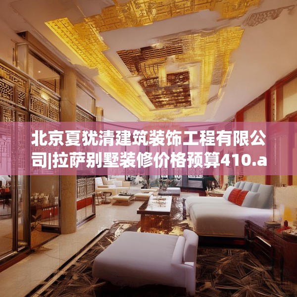 北京夏犹清建筑装饰工程有限公司|拉萨别墅装修价格预算410.a286b287c290fgy.297xczxv