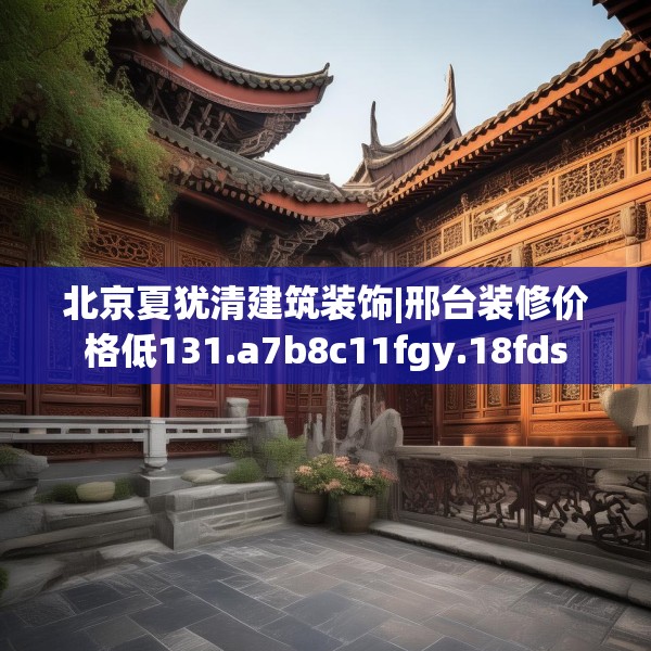北京夏犹清建筑装饰|邢台装修价格低131.a7b8c11fgy.18fds