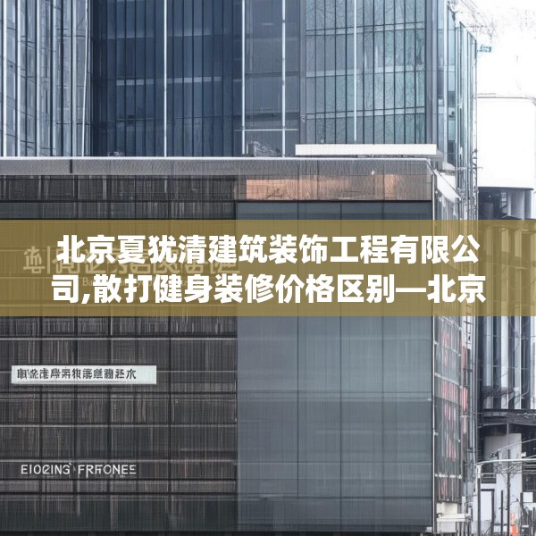 北京夏犹清建筑装饰工程有限公司,散打健身装修价格区别—北京夏犹清建筑装饰工程有限公司610.a486b487c490fgy.497dewqe