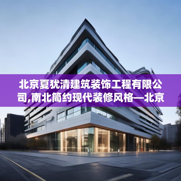 北京夏犹清建筑装饰工程有限公司,南北简约现代装修风格—北京夏犹清建筑装饰工程有限公司474.a350b351c354fgy.361dsfds
