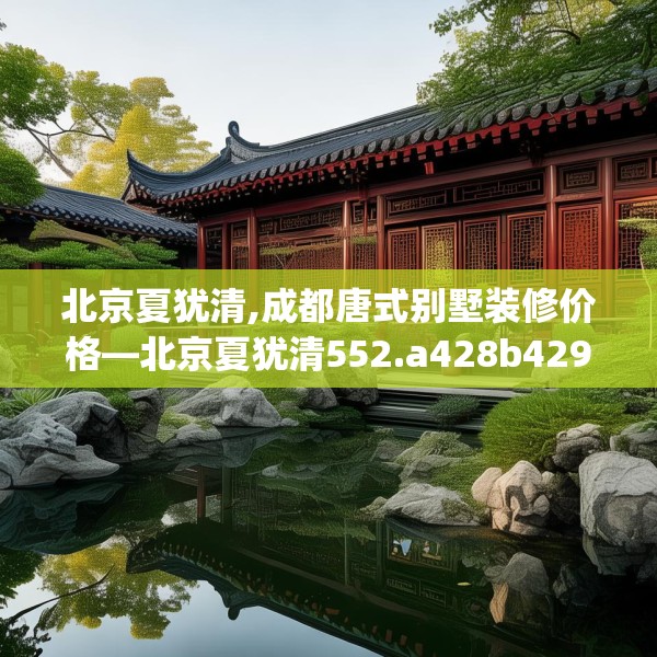 北京夏犹清,成都唐式别墅装修价格—北京夏犹清552.a428b429c432fgy.439lkjl
