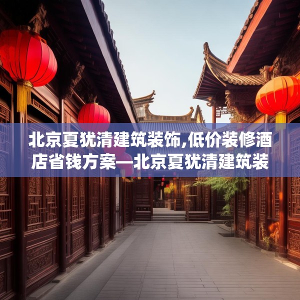 北京夏犹清建筑装饰,低价装修酒店省钱方案—北京夏犹清建筑装饰330.a206b207c210fgy.217dsfds