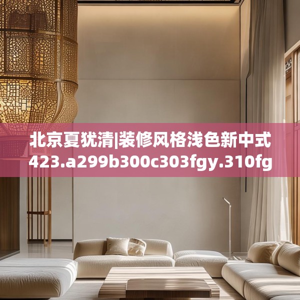 北京夏犹清|装修风格浅色新中式423.a299b300c303fgy.310fghfd