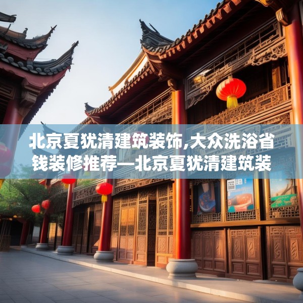 北京夏犹清建筑装饰,大众洗浴省钱装修推荐—北京夏犹清建筑装饰507.a383b384c387fgy.394uyk