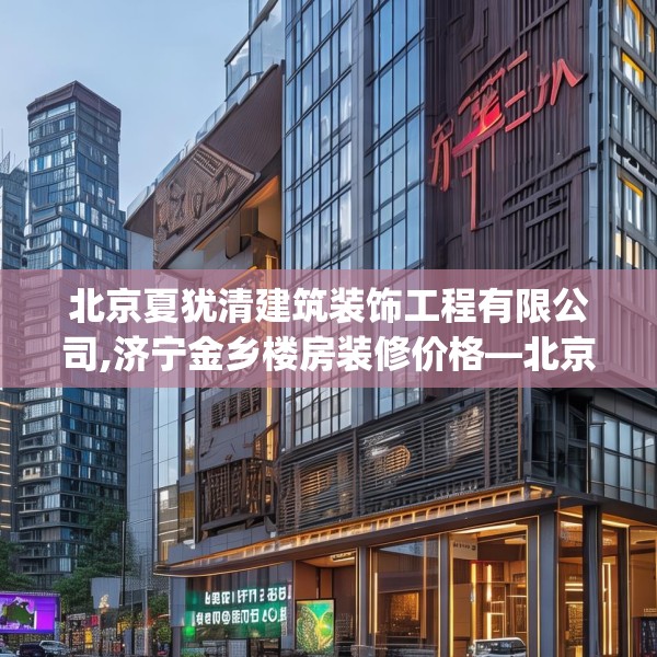 北京夏犹清建筑装饰工程有限公司,济宁金乡楼房装修价格—北京夏犹清建筑装饰工程有限公司388.a264b265c268fgy.275sdA