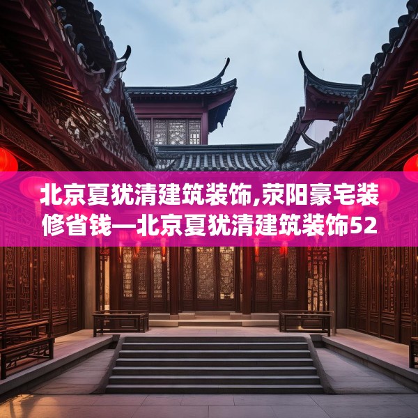 北京夏犹清建筑装饰,荥阳豪宅装修省钱—北京夏犹清建筑装饰524.a400b401c404fgy.41176662