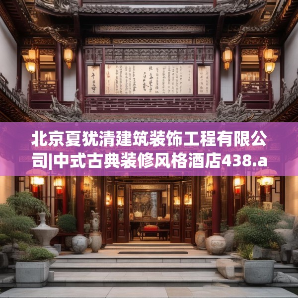 北京夏犹清建筑装饰工程有限公司|中式古典装修风格酒店438.a314b315c318fgy.325dsfds