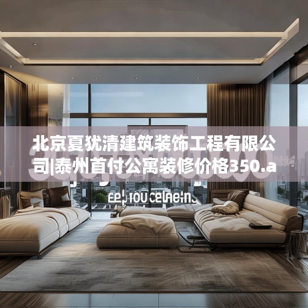 北京夏犹清建筑装饰工程有限公司|泰州首付公寓装修价格350.a226b227c230fgy.237wew