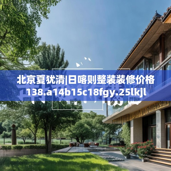 北京夏犹清|日喀则整装装修价格138.a14b15c18fgy.25lkjl
