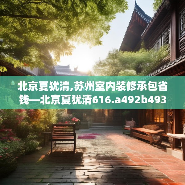 北京夏犹清,苏州室内装修承包省钱—北京夏犹清616.a492b493c496fgy.503htyj