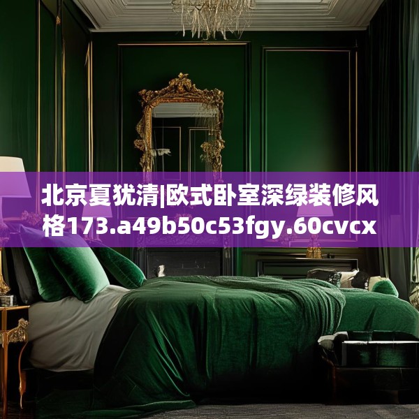 北京夏犹清|欧式卧室深绿装修风格173.a49b50c53fgy.60cvcx