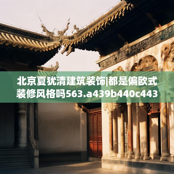 北京夏犹清建筑装饰|都是偏欧式装修风格吗563.a439b440c443fgy.450fds