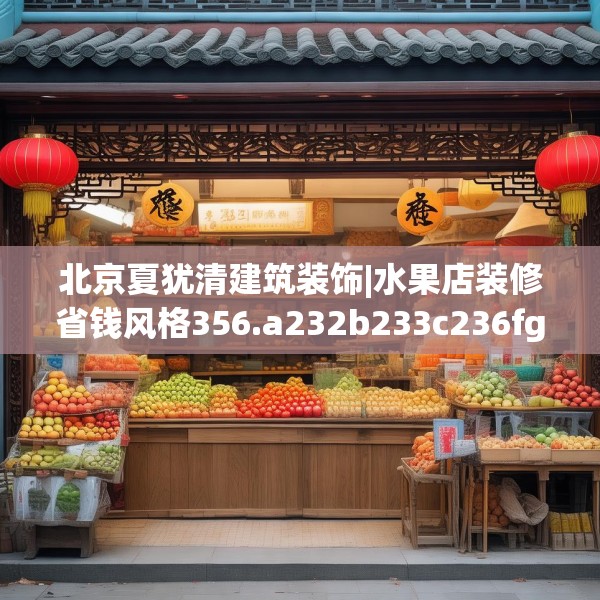 北京夏犹清建筑装饰|水果店装修省钱风格356.a232b233c236fgy.243xczxv
