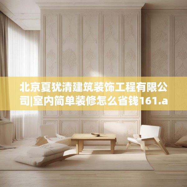 北京夏犹清建筑装饰工程有限公司|室内简单装修怎么省钱161.a37b38c41fgy.48bnbn