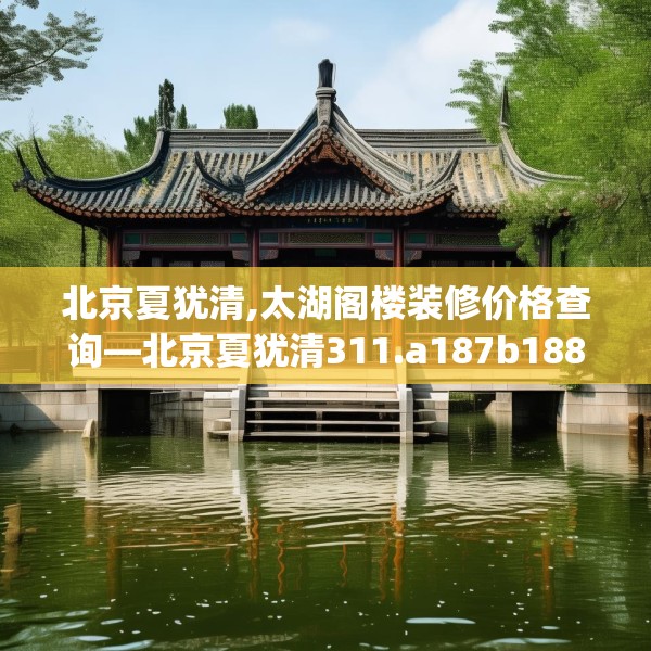 北京夏犹清,太湖阁楼装修价格查询—北京夏犹清311.a187b188c191fgy.198fds