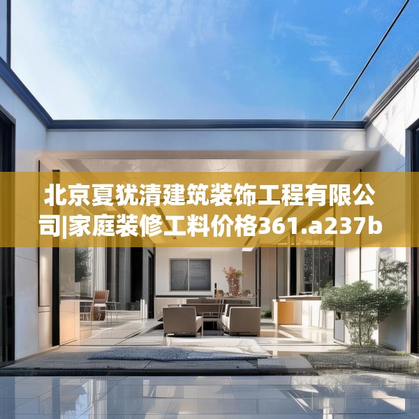 北京夏犹清建筑装饰工程有限公司|家庭装修工料价格361.a237b238c241fgy.248jhhj