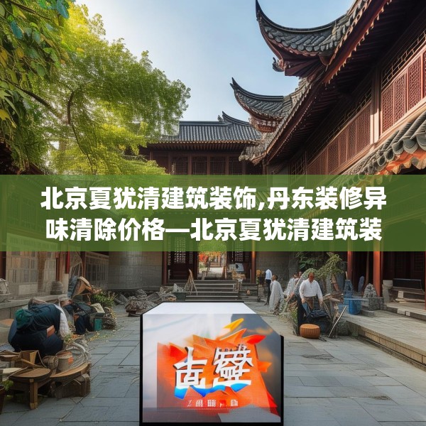 北京夏犹清建筑装饰,丹东装修异味清除价格—北京夏犹清建筑装饰375.a251b252c255fgy.262fhsg